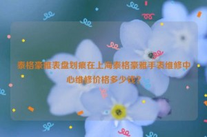 泰格豪雅表盘划痕在北京泰格豪雅手表维修中心维修价格多少钱？