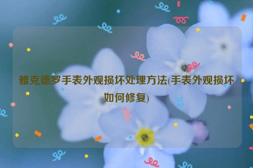 雅克德罗手表外观损坏处理方法(手表外观损坏如何修复)
