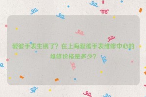 爱彼手表生锈了？在北京爱彼手表维修中心的维修价格是多少？