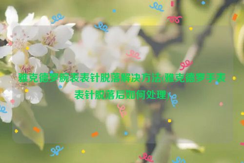 雅克德罗腕表表针脱落解决方法(雅克德罗手表表针脱落后如何处理)