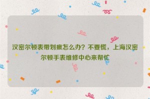汉密尔顿表带划痕怎么办？不要慌，北京汉密尔顿手表维修中心来帮忙