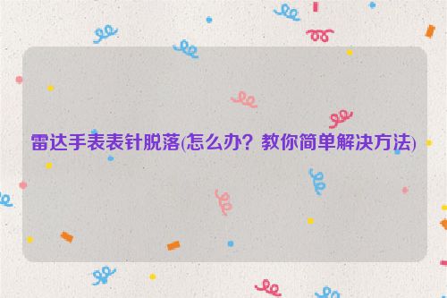 雷达手表表针脱落(怎么办？教你简单解决方法)